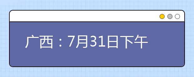 广西：7月31日下午18:30至8月1日上午9:00征集志愿