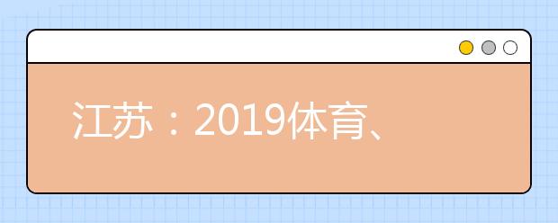 江苏：2019体育、艺术类高职（专科）批次填报征求（平行）院校志愿通告