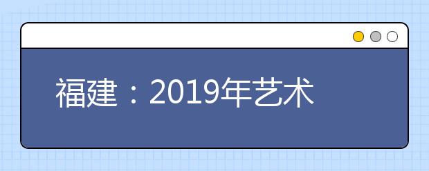 福建：2019年艺术类本科B批第一次征求志愿计划公告