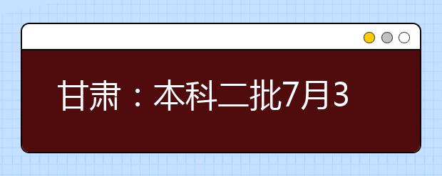 甘肃：本科二批7月30日开始第一次征集志愿