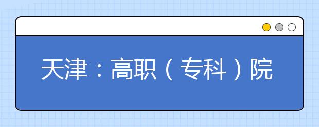 天津：高职（专科）院校志愿填报工作7月27日开始