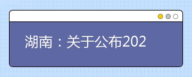湖南：关于公布2021年来湘招生普通高校招生专业选考科目要求的通知