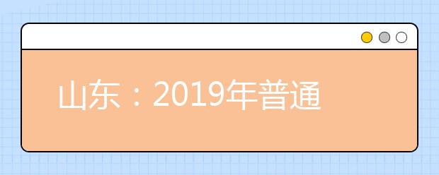 山东：2019年普通高考文理类本科、春季高考本科第一次征集志愿、艺术类本科A段、体育类第二次征集志愿和专科（高职）提前批志愿填报事项提示