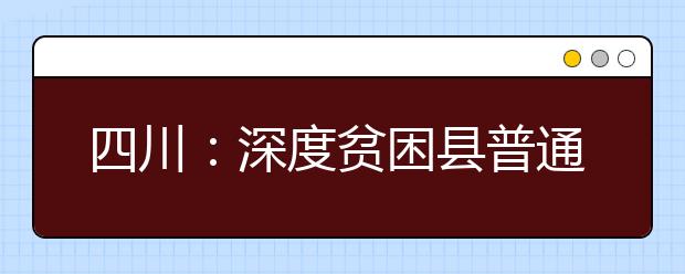 四川：深度贫困县普通类本科和省级公费师范生本科第二次征集志愿25日20:00截止