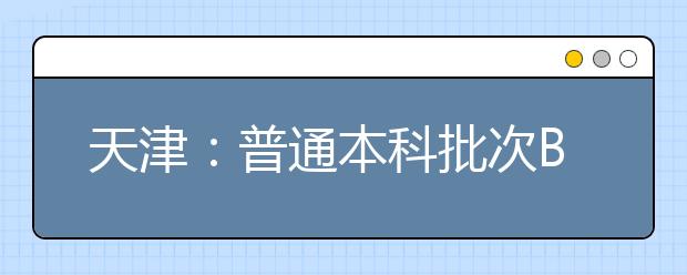 天津：普通本科批次B阶段录取基本结束 征询志愿26日开始填报