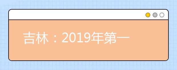 吉林：2019年第一批A段艺术类征集志愿（第二轮）考生须知