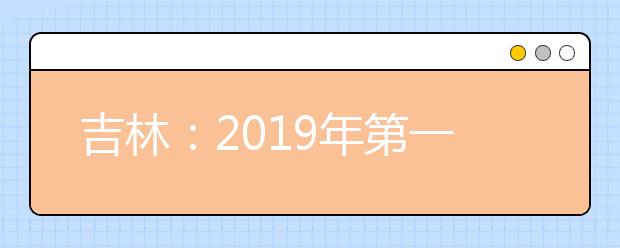 吉林：2019年第一批A段艺术类征集志愿（第二轮）考生须知