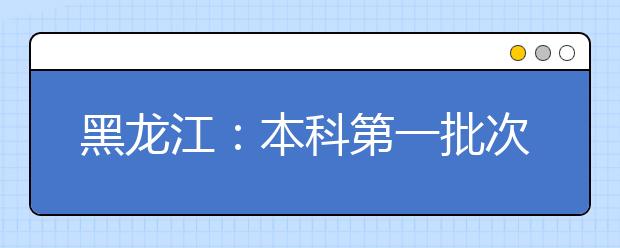 黑龙江：本科第一批次录取院校B段网上征集志愿预通知