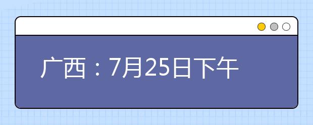 广西：7月25日下午18:30至26日上午9:00本科第二批征集志愿