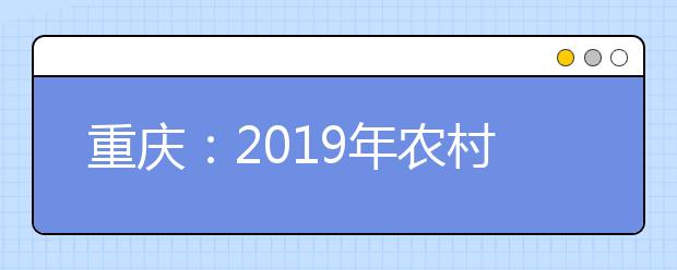 重庆：2019年农村学生专项本科批（地方专项计划）第一次征集