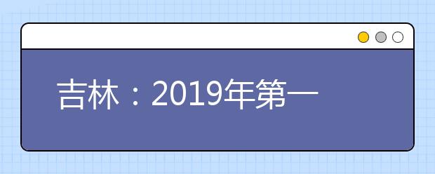 吉林：2019年第一批A段艺术类征集志愿考生须知