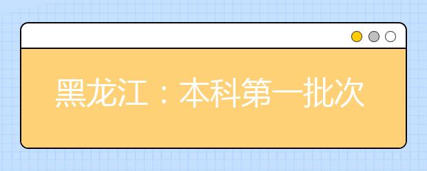 黑龙江：本科第一批次录取院校A段最后一次征集志愿（省内院校降分征集志愿）通知