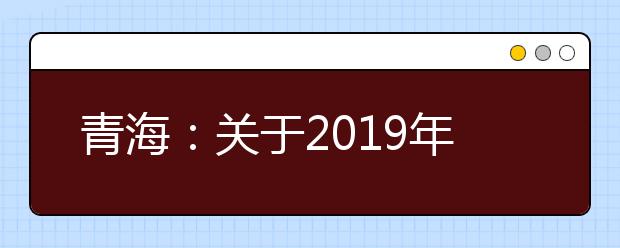 青海：关于2019年提前单独录取本科（含定向）、国家和地方面向贫困地区专项计划第三次志愿征集、第一批 本科（含定向）批次第二次志愿征集的公告