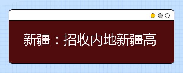 新疆：招收内地新疆高中班的普通高校网上录取第二次征集志愿