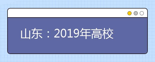 山东：2019年高校招生7月21日本科艺术类A段、体育类第一次征集志愿填报