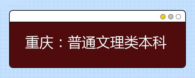 重庆：普通文理类本科第一批今日开始投档，本科第一批20日征集志愿