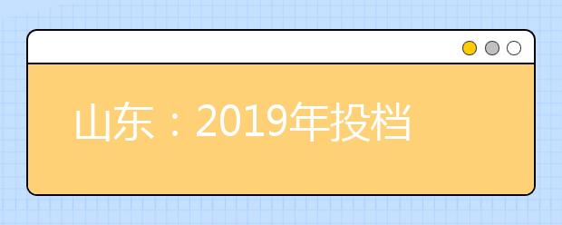 山东：2019年投档情况统计表本科普通批首次志愿