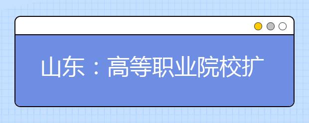 山东：高等职业院校扩招实施方案