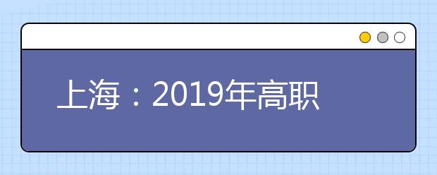 上海：2019年高职扩招专项考试招生志愿填报将于7月20日9:00开始