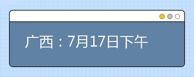 广西：7月17日下午18:00至18日上午9:00征集志愿