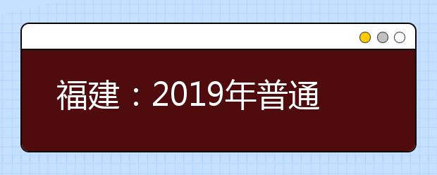 福建：2019年普通高校招生计划本补充说明（二）