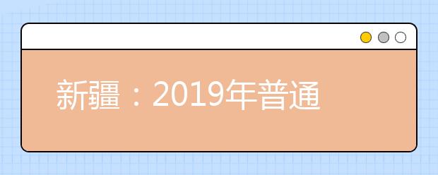 新疆：2019年普通高等学校招收内地新疆高中班毕业生录取工作第一次征集志愿