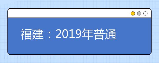 福建：2019年普通高校招生艺术类本科A批第一次征求志愿计划7月15日填报