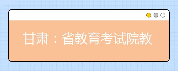 甘肃：省教育考试院教你辨别录取通知书真伪