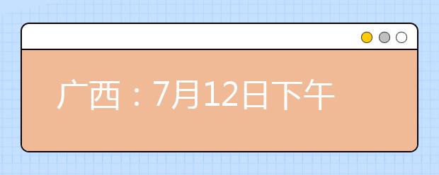 广西：7月12日下午18:30至13日上午9:00本科提前批艺术本科第二批征集志愿