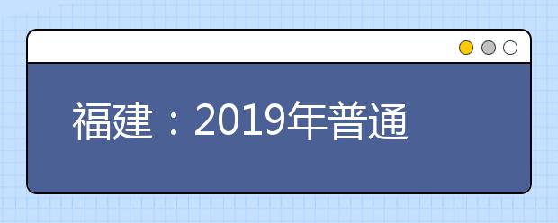 福建：2019年普通高校招生文史、理工类本科提前批录取工作7月14日结束