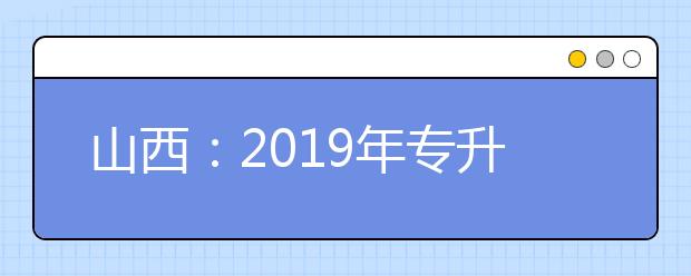 山西：2019年专升本招生考试政策问答