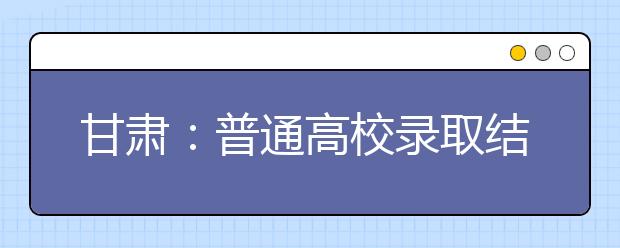 甘肃：普通高校录取结果查询系统将于7月6日开通