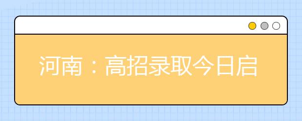 河南：高招录取今日启动，提前批开始投档！这些录取流程和注意事项要知道！