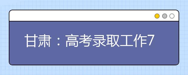 甘肃：高考录取工作7月5日开始