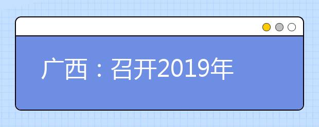 广西：召开2019年普通高等学校招生录取工作动员大会