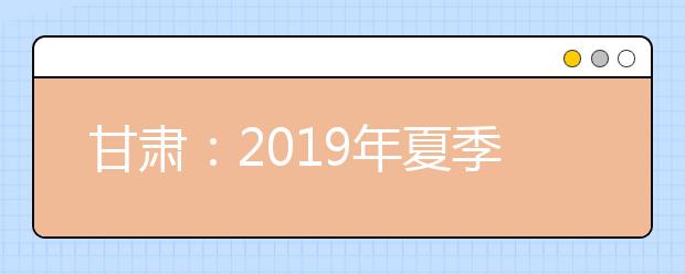 甘肃：2019年夏季普通高中学业水平考试顺利结束