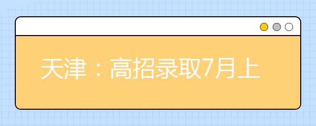 天津：高招录取7月上旬开始 市高招办详解六大事项