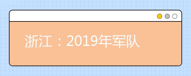 浙江：2019年军队院校收普通高中毕业生相关事项的公告