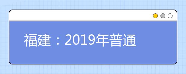 福建：2019年普通高等学校招生录取实施办法