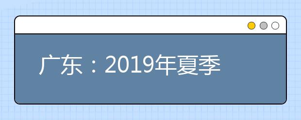 广东：2019年夏季普通高校招生录取工作日程表