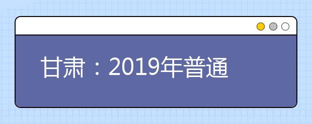 甘肃：2019年普通高校招生第一次志愿填报工作顺利结束