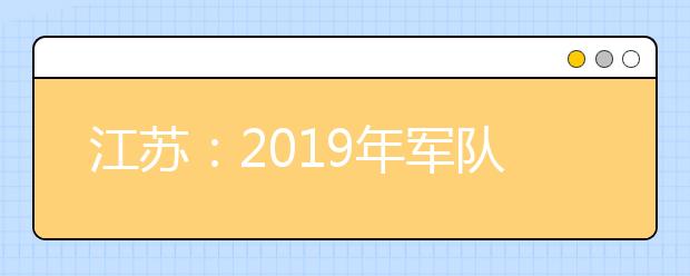 江苏：2019年军队院校招生面试和体格检查资格线