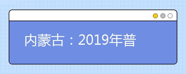 内蒙古：2019年普通高校招生网上填报志愿实施办法