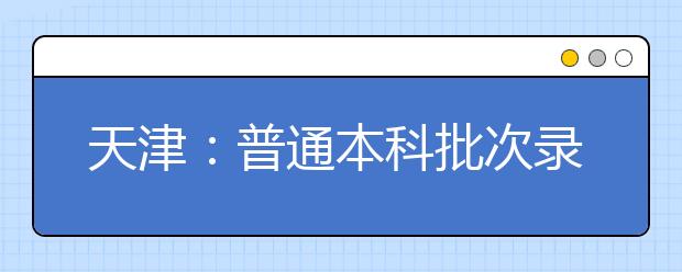 天津：普通本科批次录取控制分数线确定 理工类 400分 文史类428分