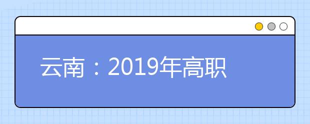 云南：2019年高职招收“三校生”招生录取最低控制分数线