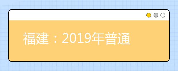 福建：2019年普通高校招生计划公布