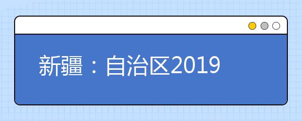 新疆：自治区2019年普通高考成绩及位次将于 6月24日22时公布