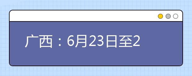 广西：6月23日至24日我区考生可申请高考成绩复核