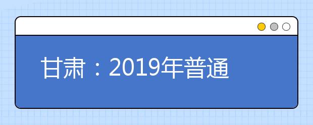 甘肃：2019年普通高校招生统一考试成绩查询公告