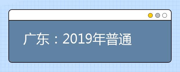 广东：2019年普通高等学校招生工作规定